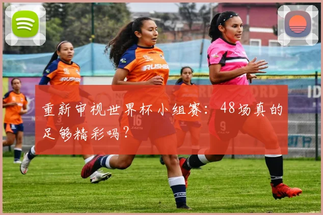重新审视世界杯小组赛：48场真的足够精彩吗？