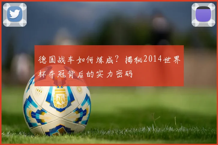 德国战车如何炼成？揭秘2014世界杯夺冠背后的实力密码