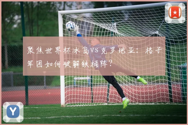聚焦世界杯冰岛vs克罗地亚：格子军团如何破解铁桶阵？