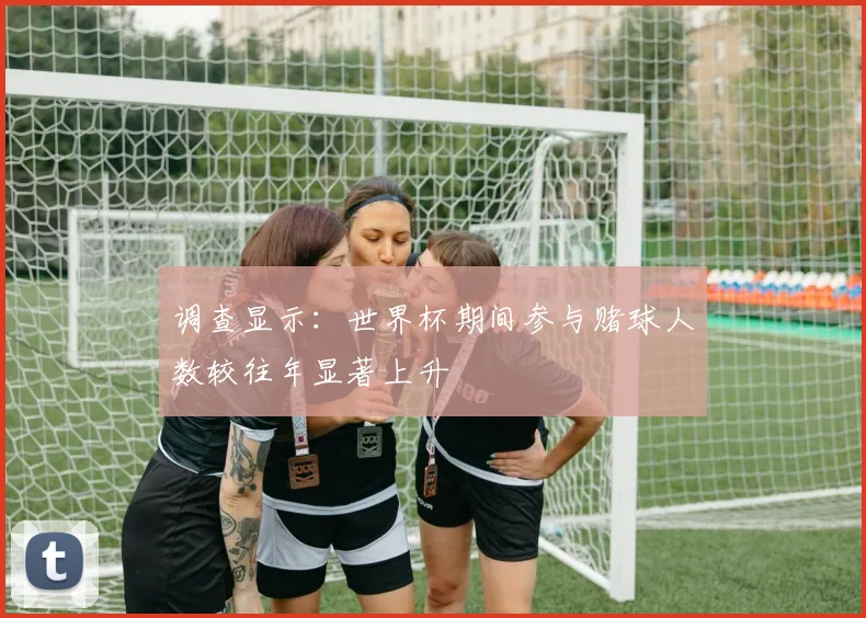 调查显示：世界杯期间参与赌球人数较往年显著上升