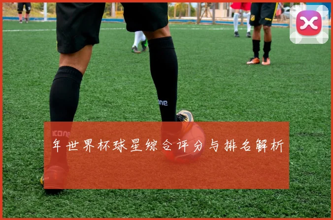 年世界杯球星综合评分与排名解析