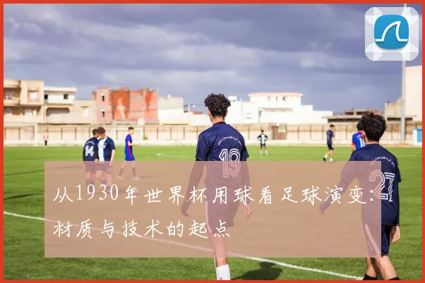 从1930年世界杯用球看足球演变：材质与技术的起点