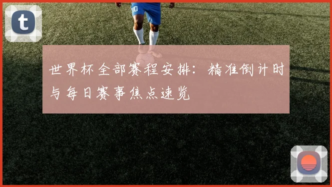 世界杯全部赛程安排:精准倒计时与每日赛事焦点速览