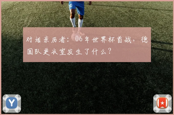 对话亲历者：06年世界杯首战，德国队更衣室发生了什么？