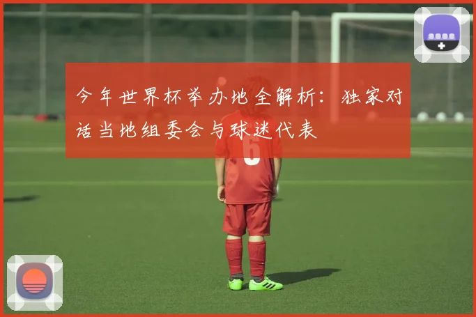 今年世界杯举办地全解析：独家对话当地组委会与球迷代表