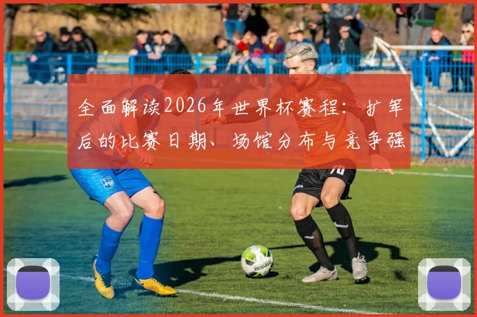 全面解读2026年世界杯赛程:扩军后的比赛日期、场馆分布与竞争强度分析