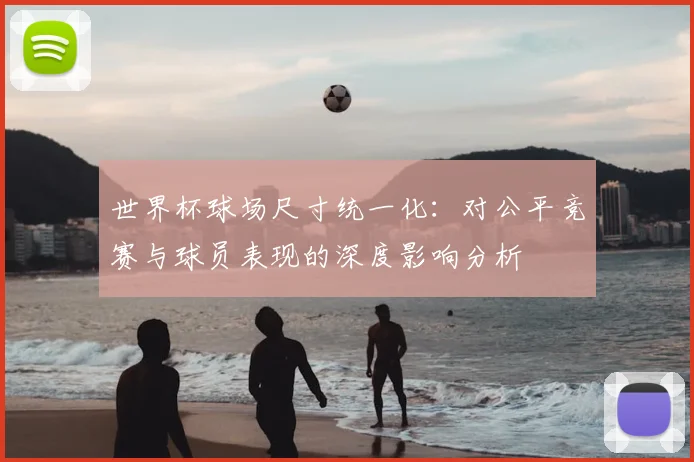 世界杯球场尺寸统一化:对公平竞赛与球员表现的深度影响分析