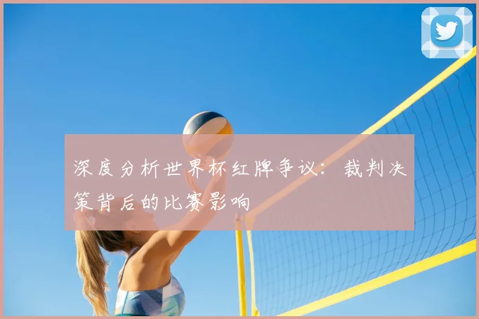 深度分析世界杯红牌争议：裁判决策背后的比赛影响