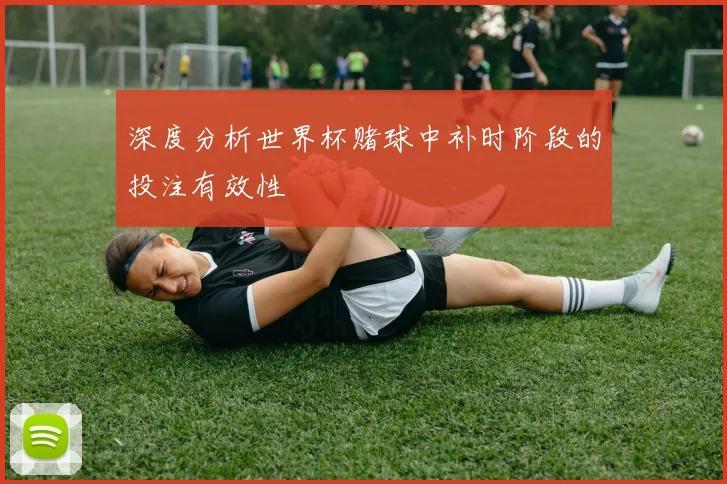 深度分析世界杯赌球中补时阶段的投注有效性