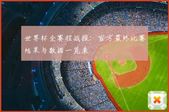 世界杯全赛程战报:官方最终比赛结果与数据一览表