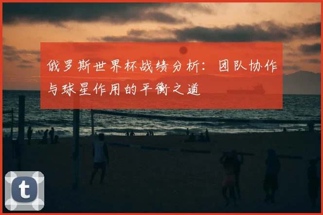 俄罗斯世界杯战绩分析:团队协作与球星作用的平衡之道