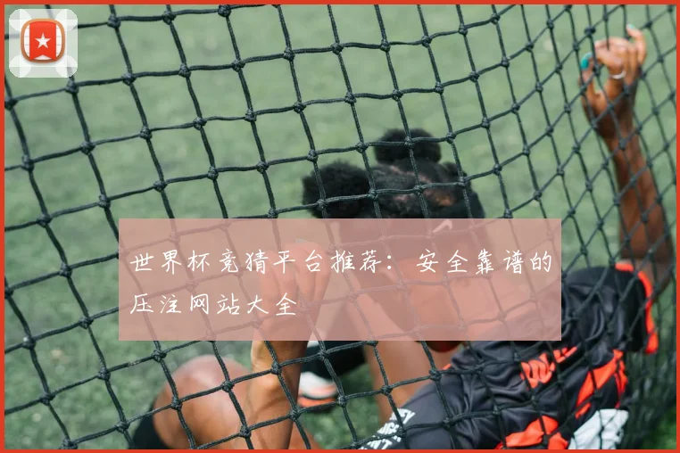 世界杯竞猜平台推荐:安全靠谱的压注网站大全
