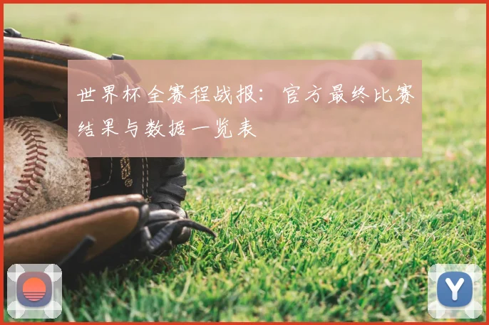 世界杯全赛程战报:官方最终比赛结果与数据一览表