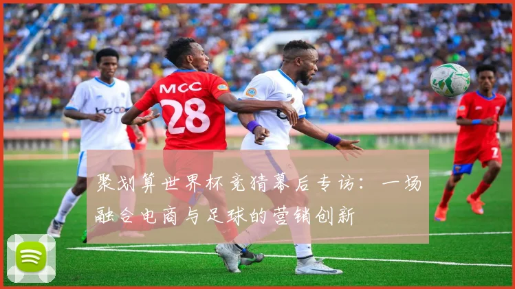 聚划算世界杯竞猜幕后专访:一场融合电商与足球的营销创新