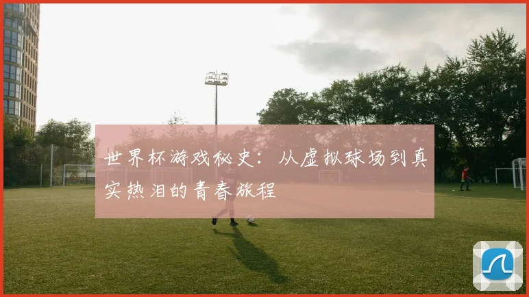 世界杯游戏秘史:从虚拟球场到真实热泪的青春旅程