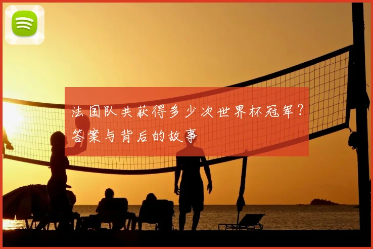 法国队共获得多少次世界杯冠军?答案与背后的故事