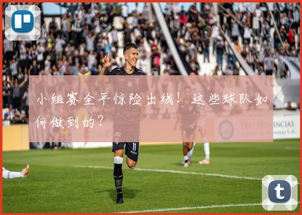 小组赛全平惊险出线!这些球队如何做到的?