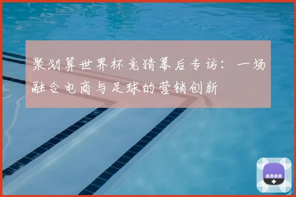 聚划算世界杯竞猜幕后专访:一场融合电商与足球的营销创新