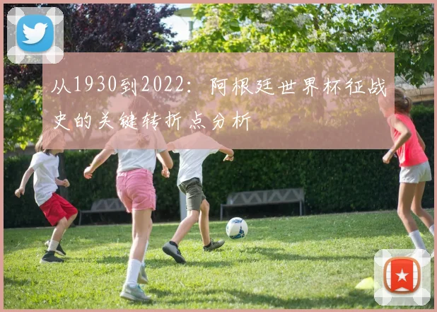 从1930到2022:阿根廷世界杯征战史的关键转折点分析