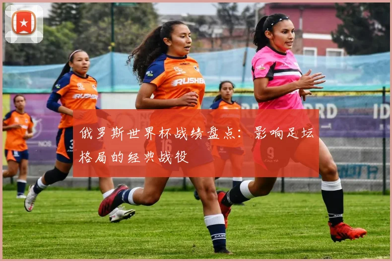 俄罗斯世界杯战绩盘点：影响足坛格局的经典战役