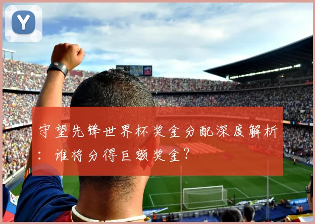 守望先锋世界杯奖金分配深度解析：谁将分得巨额奖金？