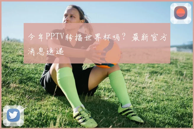 今年PPTV转播世界杯吗？最新官方消息速递