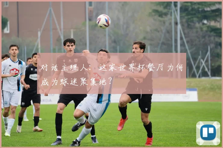 对话主理人：这家世界杯餐厅为何成为球迷聚集地？