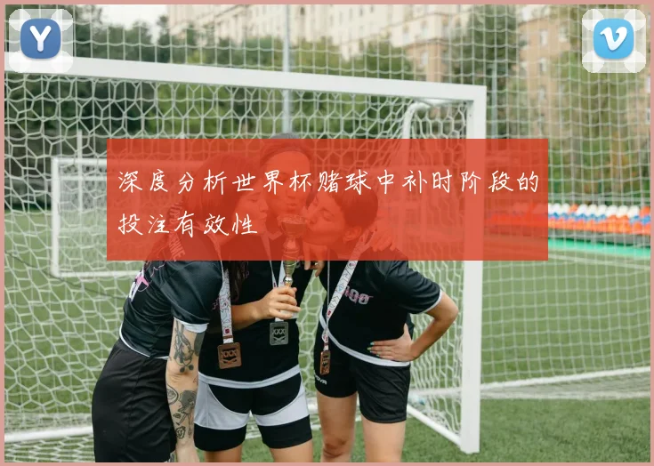 深度分析世界杯赌球中补时阶段的投注有效性