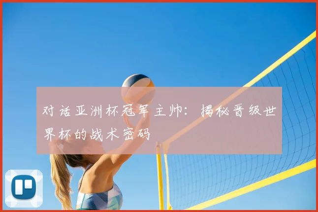 对话亚洲杯冠军主帅：揭秘晋级世界杯的战术密码