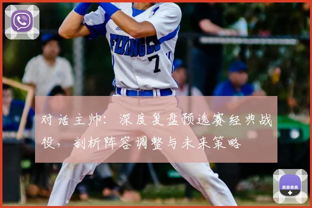 对话主帅：深度复盘预选赛经典战役，剖析阵容调整与未来策略