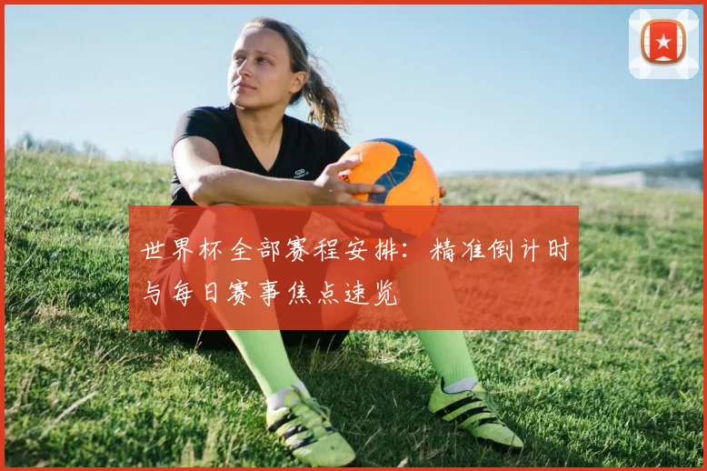 世界杯全部赛程安排:精准倒计时与每日赛事焦点速览
