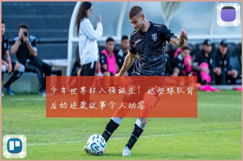 今年世界杯八强诞生！这些球队背后的逆袭故事令人动容