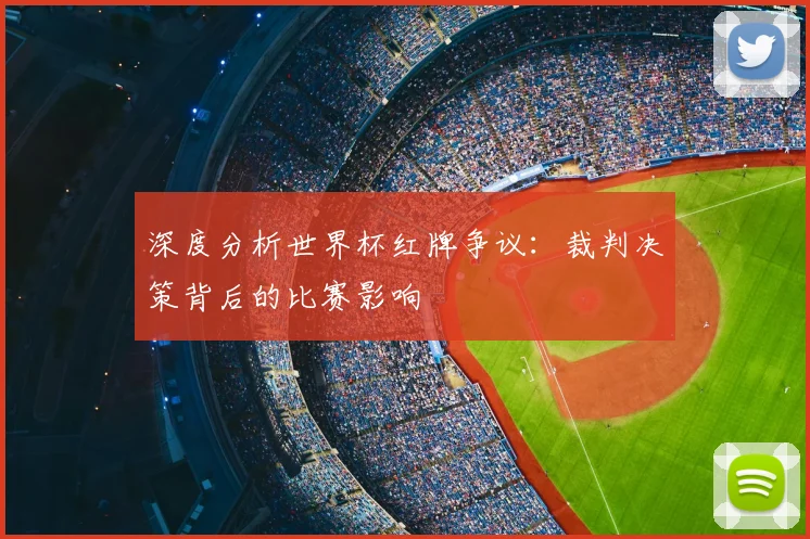 深度分析世界杯红牌争议：裁判决策背后的比赛影响