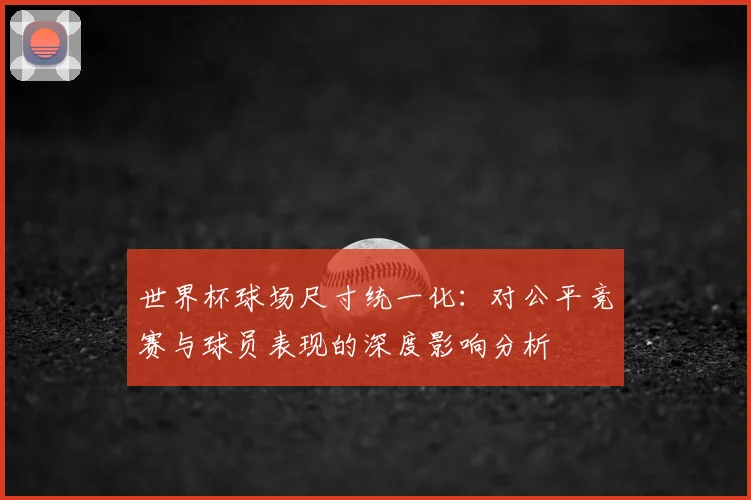 世界杯球场尺寸统一化:对公平竞赛与球员表现的深度影响分析