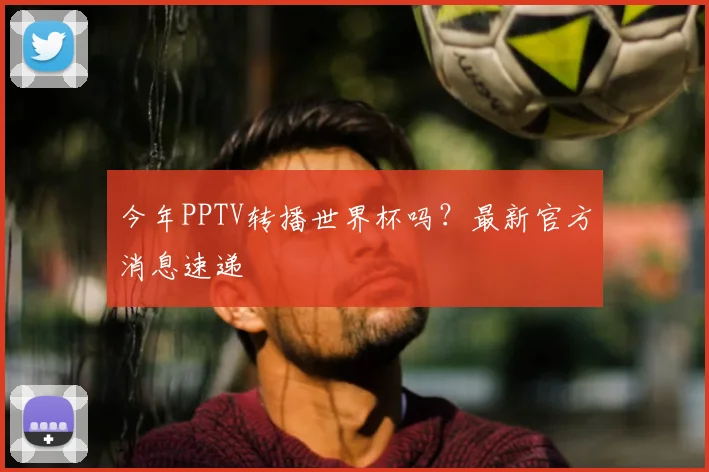 今年PPTV转播世界杯吗？最新官方消息速递