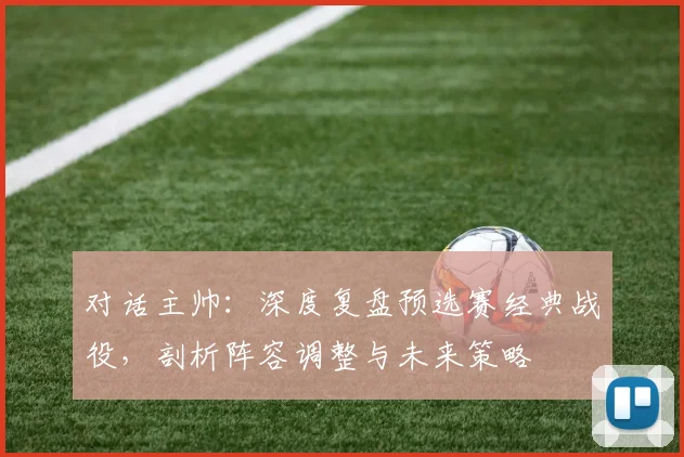 对话主帅：深度复盘预选赛经典战役，剖析阵容调整与未来策略