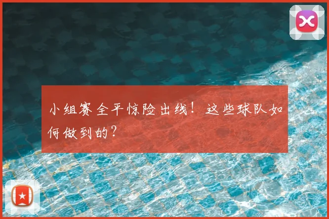 小组赛全平惊险出线!这些球队如何做到的?
