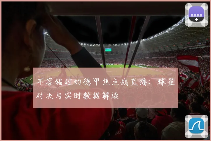 不容错过的德甲焦点战直播：球星对决与实时数据解读