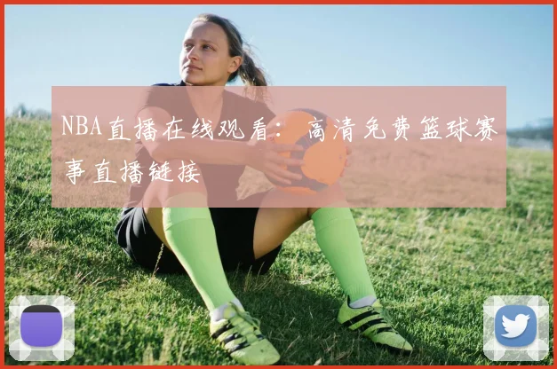 NBA直播在线观看:高清免费篮球赛事直播链接