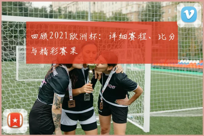 回顾2021欧洲杯:详细赛程、比分与精彩赛果