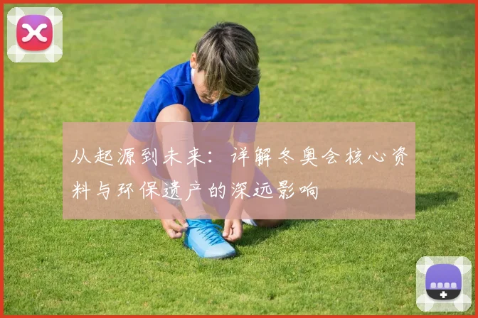 从起源到未来：详解冬奥会核心资料与环保遗产的深远影响