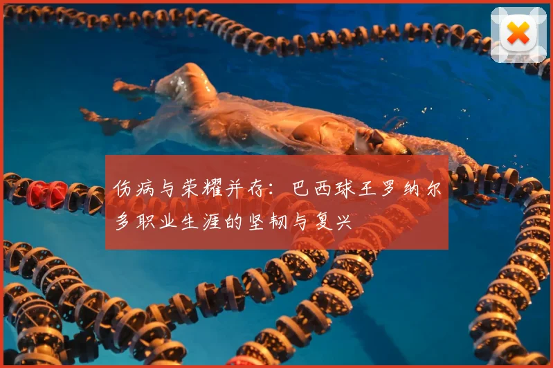 伤病与荣耀并存：巴西球王罗纳尔多职业生涯的坚韧与复兴