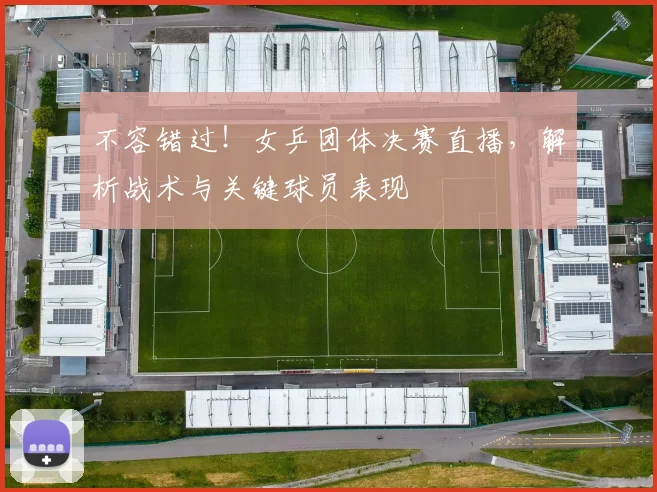 不容错过！女乒团体决赛直播，解析战术与关键球员表现