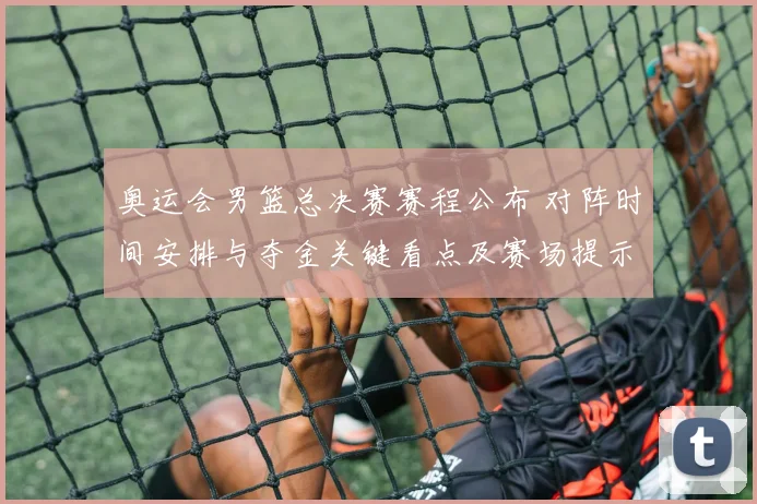 奥运会男篮总决赛赛程公布 对阵时间安排与夺金关键看点及赛场提示