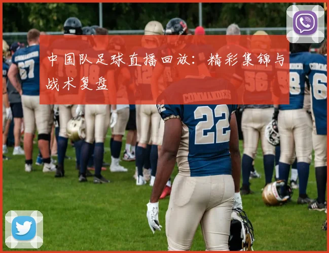 中国队足球直播回放:精彩集锦与战术复盘