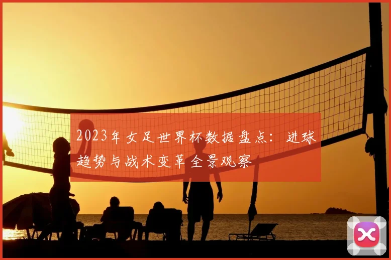 2023年女足世界杯数据盘点：进球趋势与战术变革全景观察