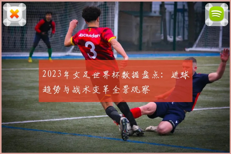 2023年女足世界杯数据盘点：进球趋势与战术变革全景观察