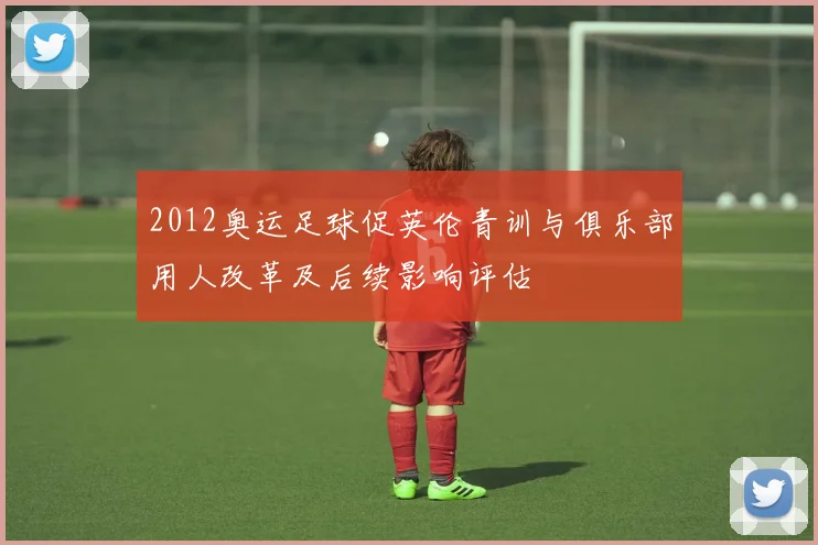 2012奥运足球促英伦青训与俱乐部用人改革及后续影响评估