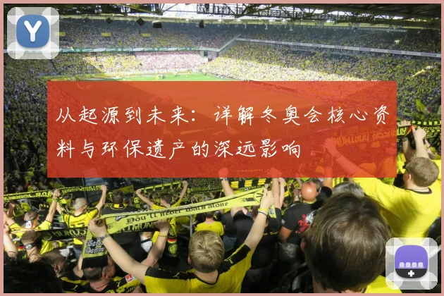 从起源到未来：详解冬奥会核心资料与环保遗产的深远影响