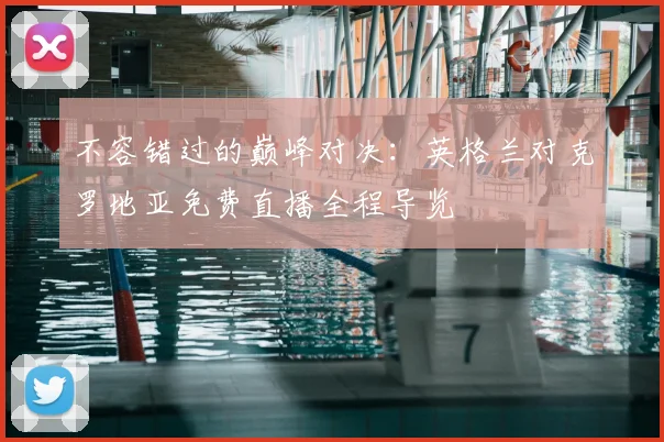 不容错过的巅峰对决：英格兰对克罗地亚免费直播全程导览